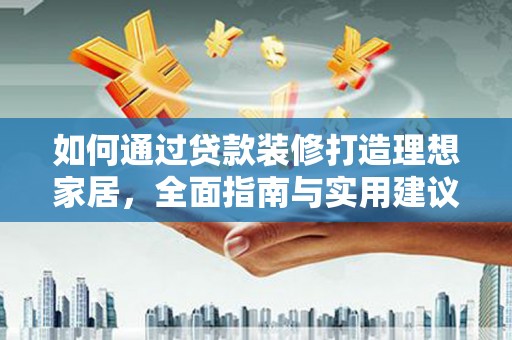 舟山新区如何通过贷款装修打造理想家居，全面指南与实用建议