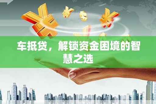 舟山新区车抵贷，解锁资金困境的智慧之选