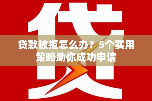 舟山新区贷款被拒怎么办？5个实用策略助你成功申请