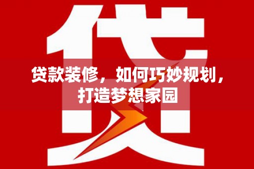 舟山新区贷款装修，如何巧妙规划，打造梦想家园