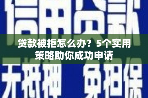 舟山新区贷款被拒怎么办？5个实用策略助你成功申请