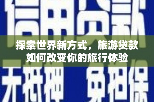 舟山新区探索世界新方式，旅游贷款如何改变你的旅行体验