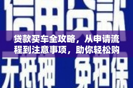 舟山新区贷款买车全攻略，从申请流程到注意事项，助你轻松购车