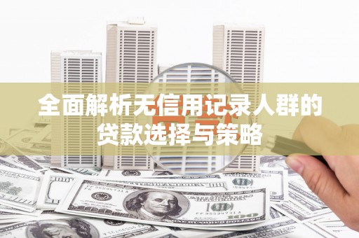 舟山新区全面解析无信用记录人群的贷款选择与策略