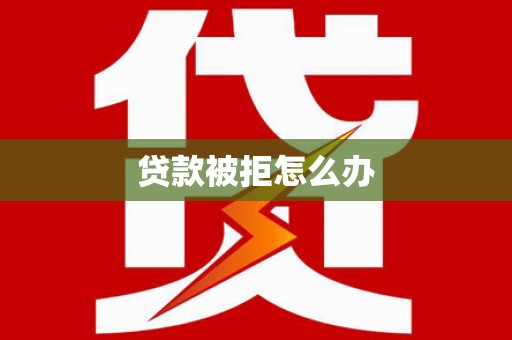 舟山新区贷款被拒怎么办